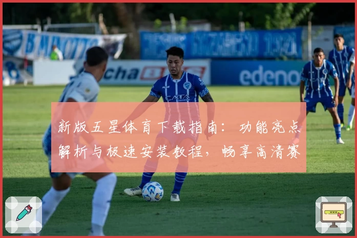 新版五星体育下载指南:功能亮点解析与极速安装教程,畅享高清赛事体验