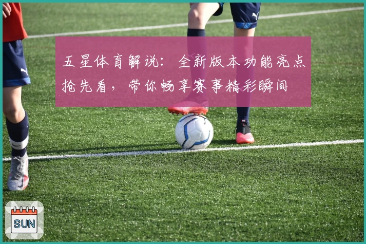 五星体育解说:全新版本功能亮点抢先看,带你畅享赛事精彩瞬间