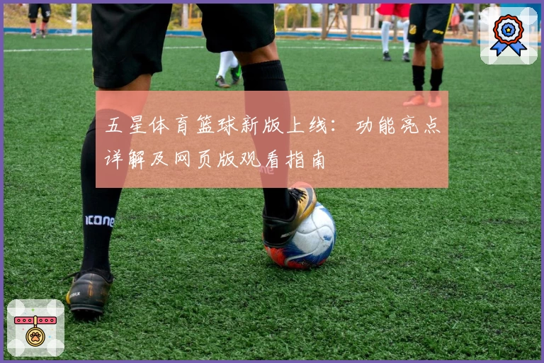 五星体育篮球新版上线：功能亮点详解及网页版观看指南