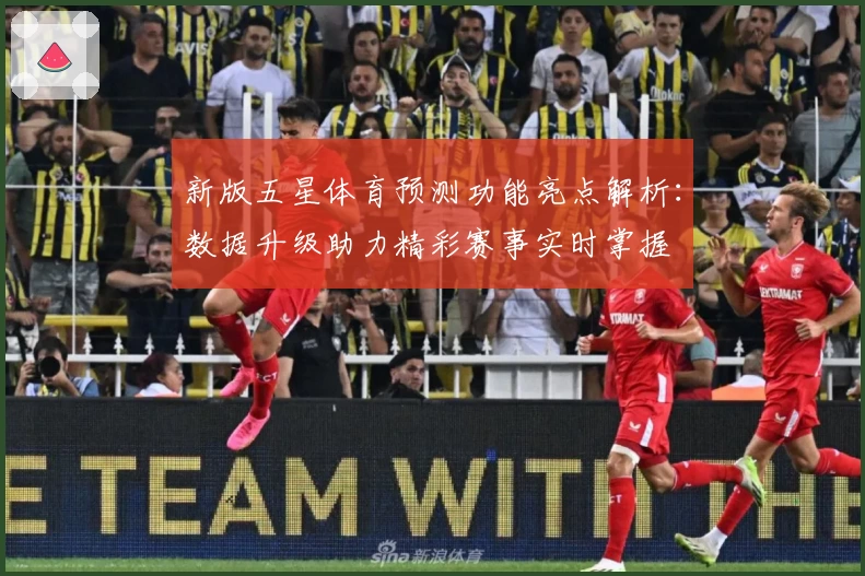 新版五星体育预测功能亮点解析:数据升级助力精彩赛事实时掌握