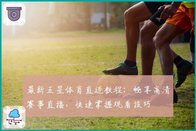 最新五星体育直连教程:畅享高清赛事直播,快速掌握观看技巧