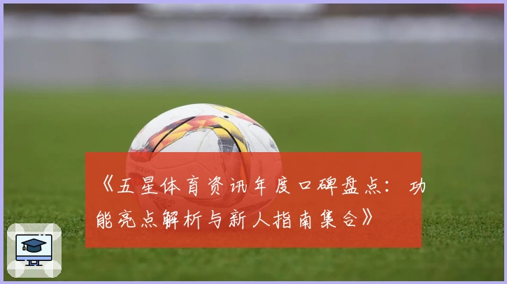 《五星体育资讯年度口碑盘点：功能亮点解析与新人指南集合》
