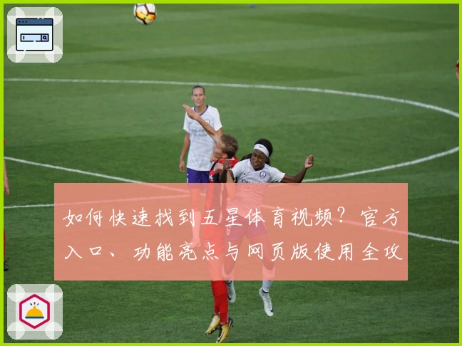 如何快速找到五星体育视频?官方入口、功能亮点与网页版使用全攻略详解