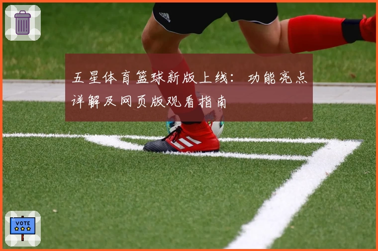 五星体育篮球新版上线:功能亮点详解及网页版观看指南