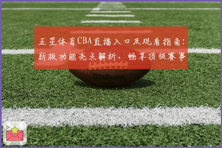 五星体育CBA直播入口及观看指南：新版功能亮点解析，畅享顶级赛事体验