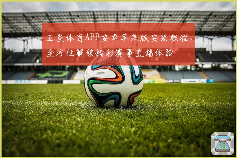 五星体育APP安卓苹果版安装教程，全方位解锁精彩赛事直播体验