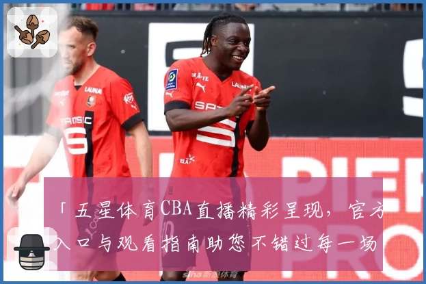 「五星体育CBA直播精彩呈现，官方入口与观看指南助您不错过每一场比赛」