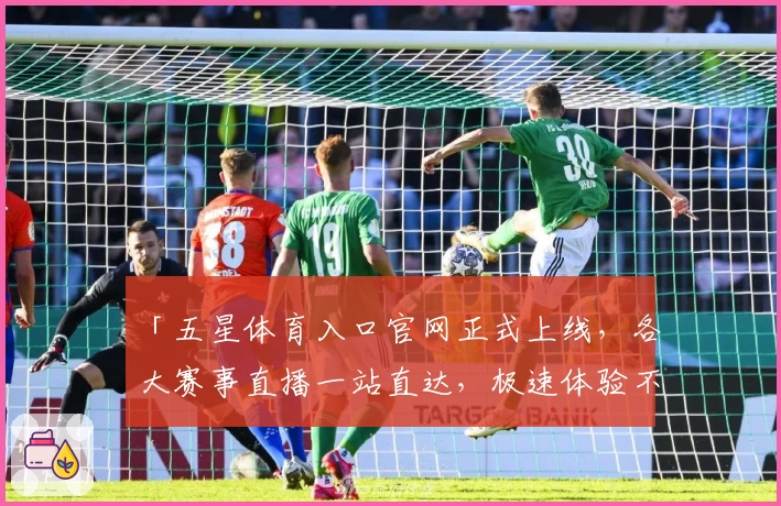 「五星体育入口官网正式上线,各大赛事直播一站直达,极速体验不容错过」