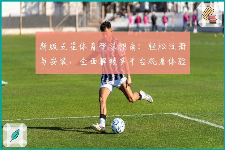 新版五星体育登录指南：轻松注册与安装，全面解锁多平台观看体验