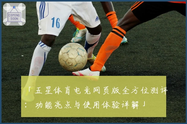 「五星体育电竞网页版全方位测评：功能亮点与使用体验详解」