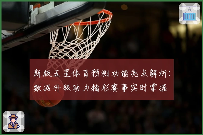 新版五星体育预测功能亮点解析:数据升级助力精彩赛事实时掌握