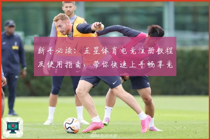 新手必读:五星体育电竞注册教程及使用指南,带你快速上手畅享竞技魅力