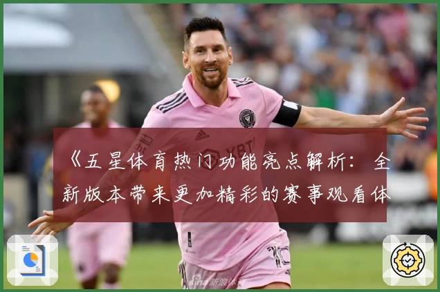 《五星体育热门功能亮点解析:全新版本带来更加精彩的赛事观看体验》