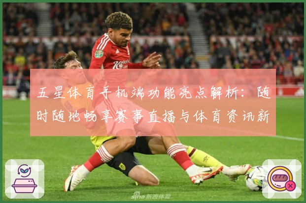 五星体育手机端功能亮点解析：随时随地畅享赛事直播与体育资讯新体验