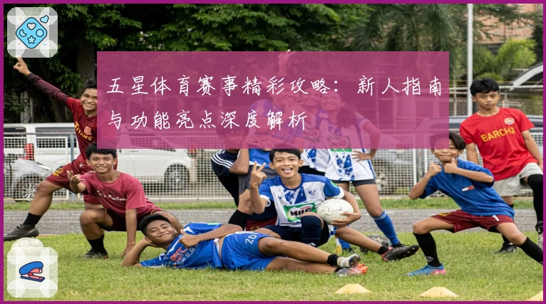 五星体育赛事精彩攻略:新人指南与功能亮点深度解析