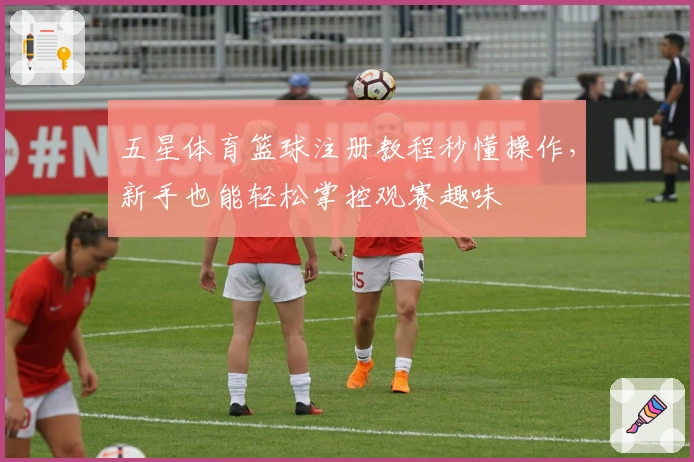 五星体育篮球注册教程秒懂操作，新手也能轻松掌控观赛趣味