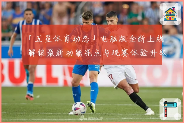 「五星体育动态」电脑版全新上线 解锁最新功能亮点与观赛体验升级秘诀