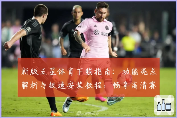 新版五星体育下载指南：功能亮点解析与极速安装教程，畅享高清赛事体验