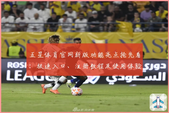 五星体育官网新版功能亮点抢先看:极速入口、注册教程及使用体验全解读