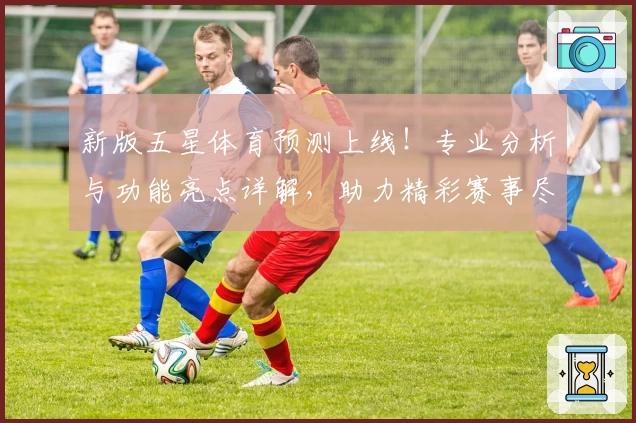 新版五星体育预测上线！专业分析与功能亮点详解，助力精彩赛事尽在掌握