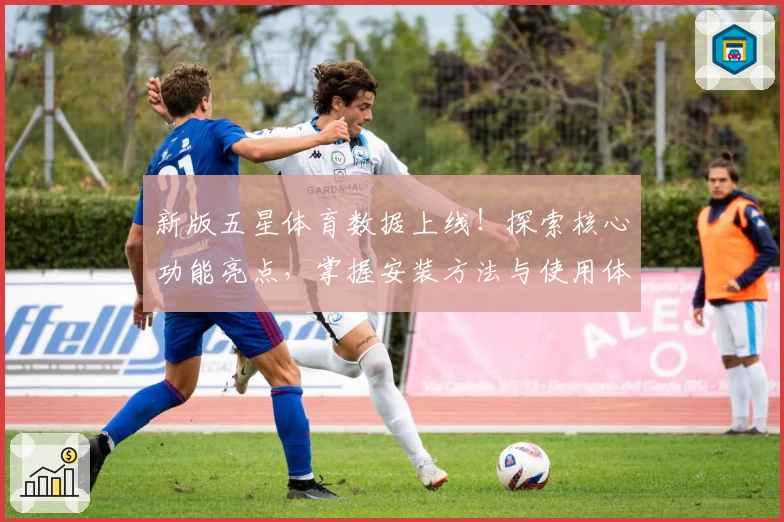 新版五星体育数据上线!探索核心功能亮点,掌握安装方法与使用体验详解