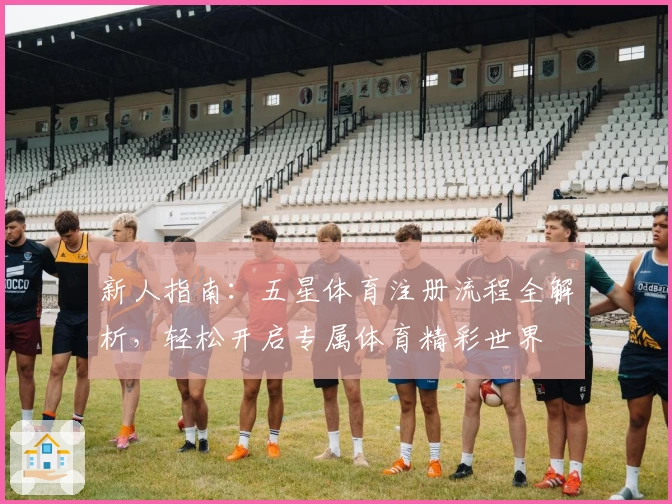 新人指南：五星体育注册流程全解析，轻松开启专属体育精彩世界
