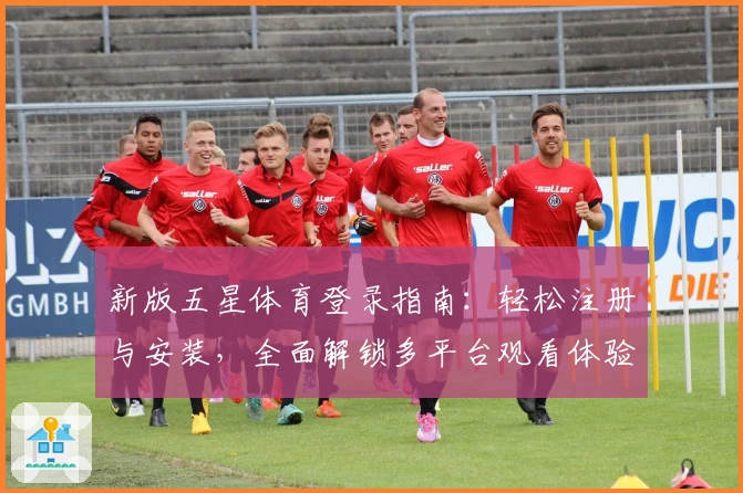 新版五星体育登录指南：轻松注册与安装，全面解锁多平台观看体验