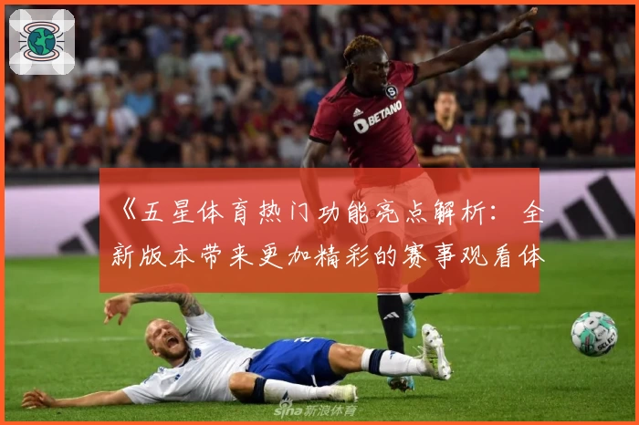 《五星体育热门功能亮点解析:全新版本带来更加精彩的赛事观看体验》