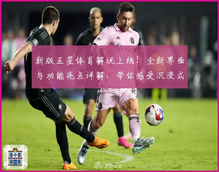 新版五星体育解说上线！全新界面与功能亮点详解，带你感受沉浸式观看体验