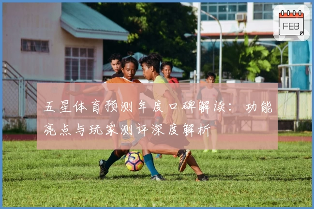 五星体育预测年度口碑解读：功能亮点与玩家测评深度解析