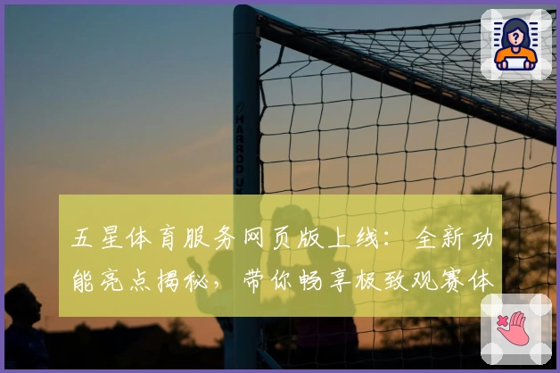 五星体育服务网页版上线：全新功能亮点揭秘，带你畅享极致观赛体验