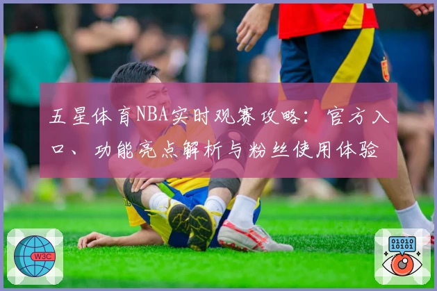 五星体育NBA实时观赛攻略：官方入口、功能亮点解析与粉丝使用体验分享