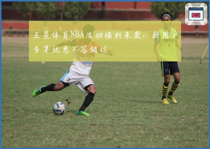 五星体育NBA活动福利来袭,新用户专享优惠不容错过