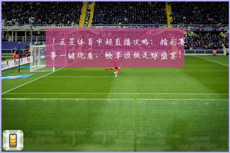 「五星体育中超直播攻略:精彩赛事一键观看,畅享顶级足球盛宴!」