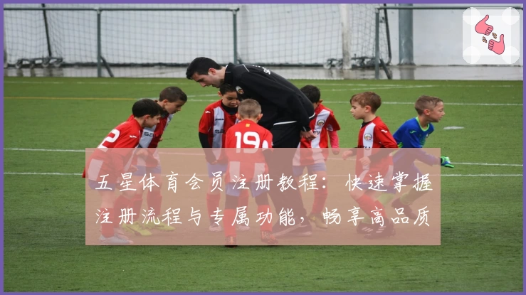 五星体育会员注册教程：快速掌握注册流程与专属功能，畅享高品质体育赛事体验