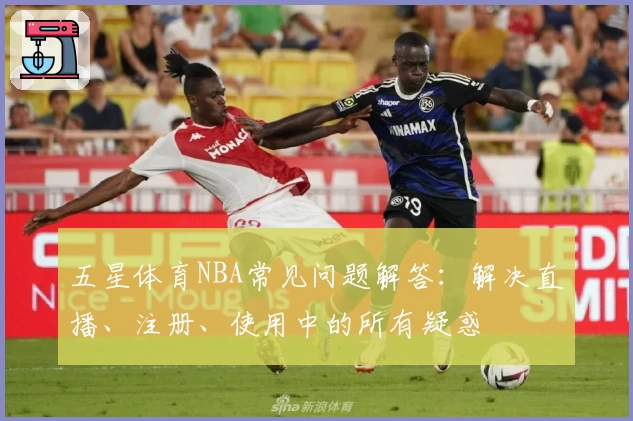 五星体育NBA常见问题解答：解决直播、注册、使用中的所有疑惑
