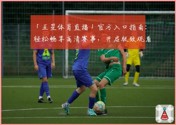 「五星体育直播」官方入口指南：轻松畅享高清赛事，开启极致观看体验