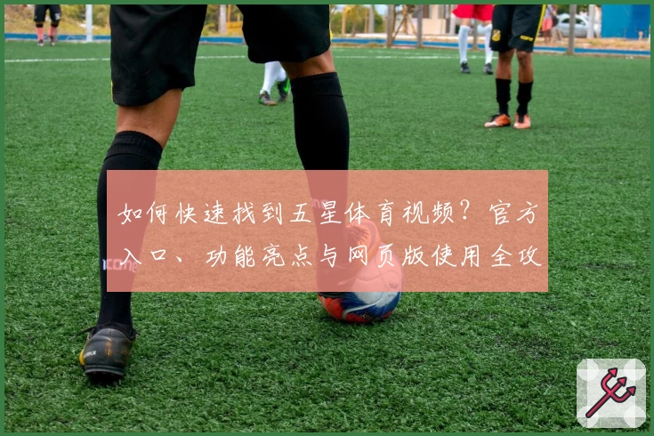 如何快速找到五星体育视频?官方入口、功能亮点与网页版使用全攻略详解