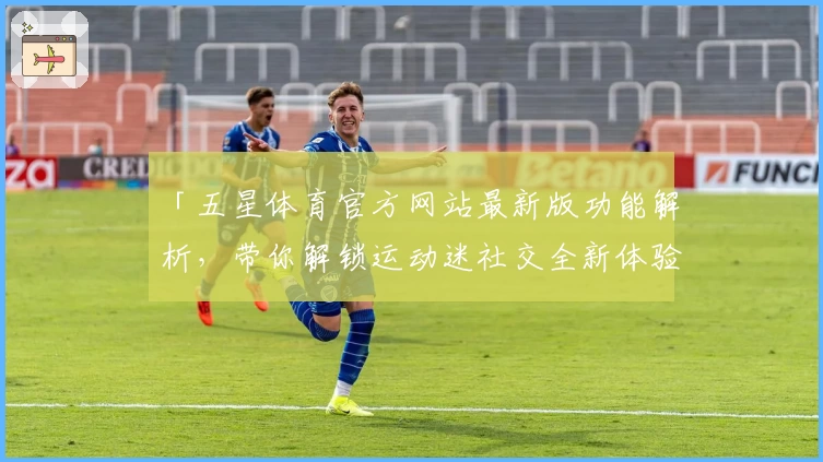「五星体育官方网站最新版功能解析，带你解锁运动迷社交全新体验」