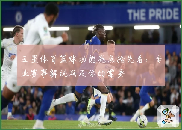 五星体育篮球功能亮点抢先看，专业赛事解说满足你的需要
