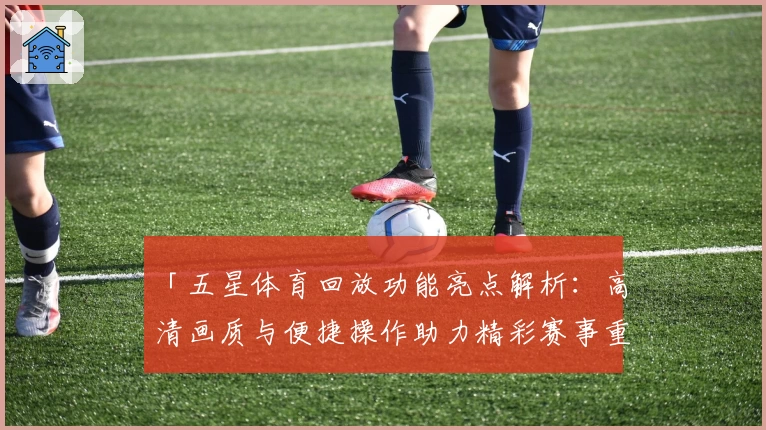 「五星体育回放功能亮点解析：高清画质与便捷操作助力精彩赛事重温」