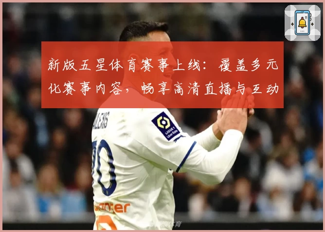 新版五星体育赛事上线：覆盖多元化赛事内容，畅享高清直播与互动体验