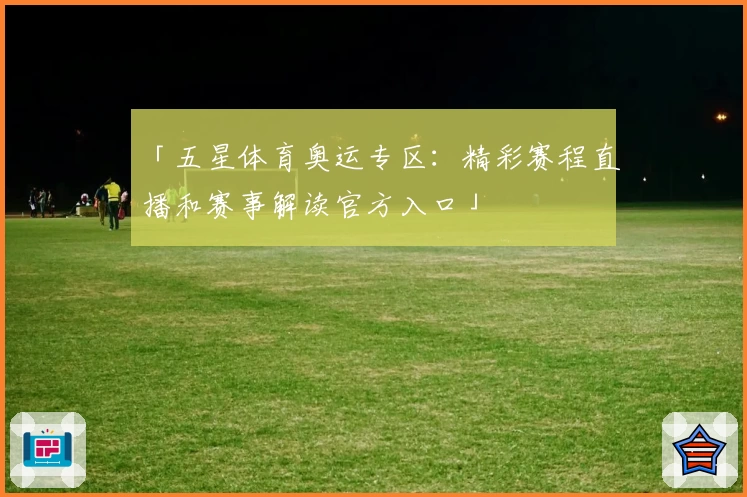 「五星体育奥运专区:精彩赛程直播和赛事解读官方入口」