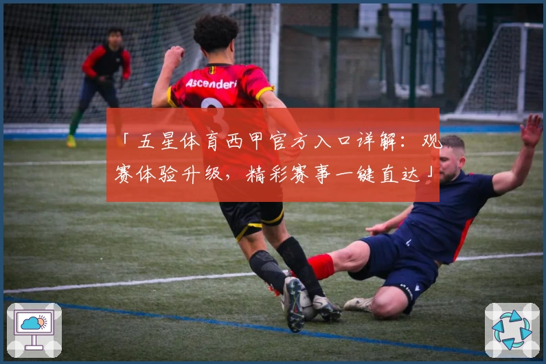 「五星体育西甲官方入口详解：观赛体验升级，精彩赛事一键直达」