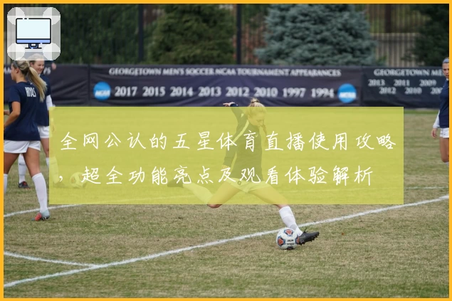 全网公认的五星体育直播使用攻略，超全功能亮点及观看体验解析
