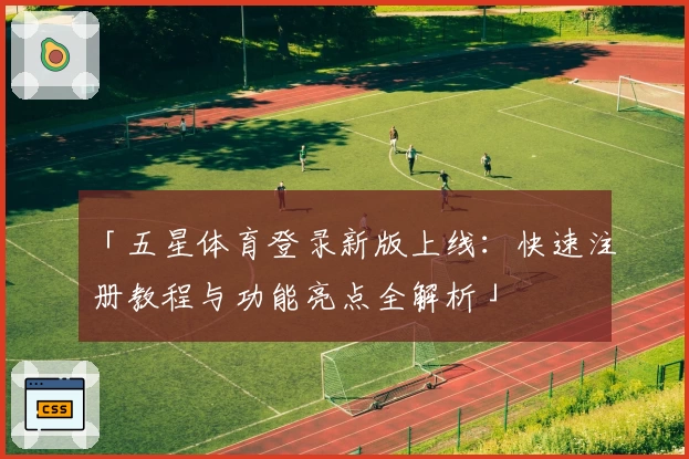 「五星体育登录新版上线：快速注册教程与功能亮点全解析」