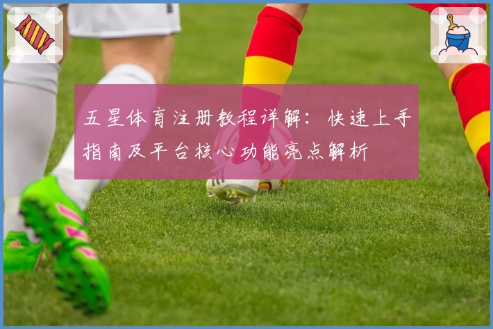 五星体育注册教程详解：快速上手指南及平台核心功能亮点解析
