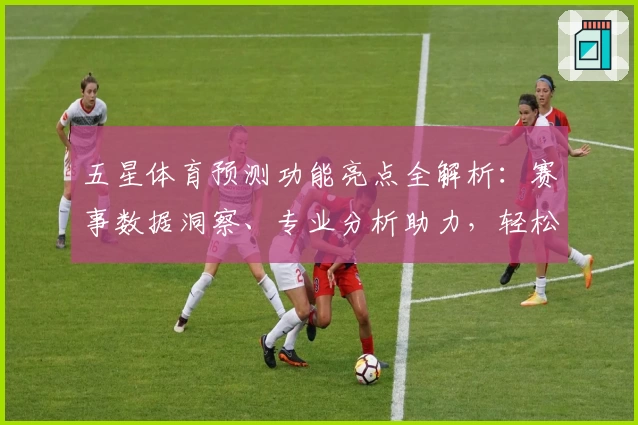 五星体育预测功能亮点全解析:赛事数据洞察、专业分析助力,轻松掌握体育动态