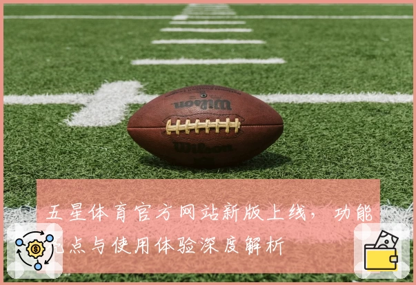 五星体育官方网站新版上线，功能亮点与使用体验深度解析
