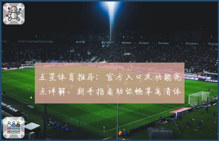 五星体育推荐：官方入口及功能亮点详解，新手指南助你畅享高清体育赛事体验
